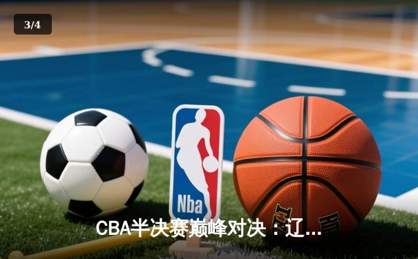 CBA半决赛巅峰对决：辽宁本钢加时险胜广东宏远，赵继伟37分创生涯新高 - 3