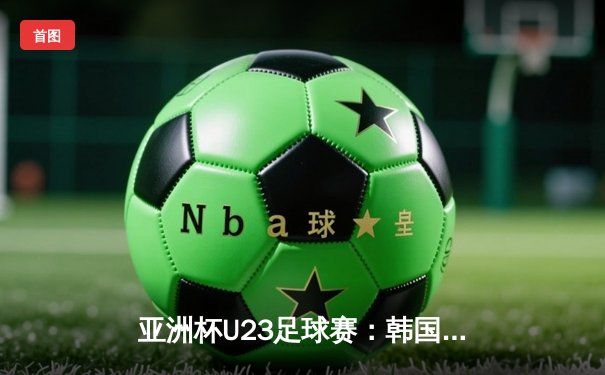 亚洲杯U23足球赛：韩国队3-1逆转日本队夺冠，金玟哉梅开二度
