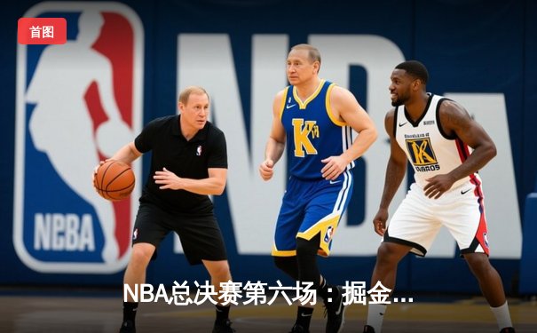 NBA总决赛第六场：掘金强势夺冠，约基奇荣膺FMVP