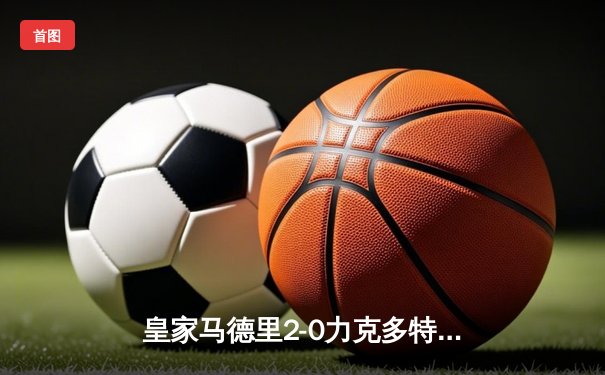 皇家马德里2-0力克多特蒙德，第15次加冕欧冠王冠