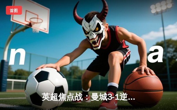 英超焦点战：曼城3-1逆转曼联，哈兰德双响领跑射手榜