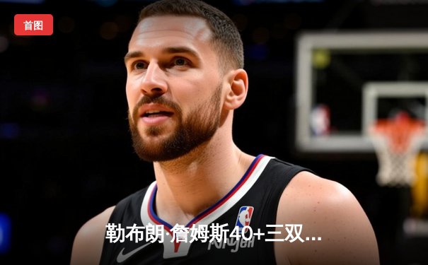 勒布朗·詹姆斯40+三双难敌勇士四星闪耀，湖人惜败西部巅峰对决