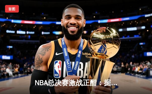 NBA总决赛激战正酣：掘金主场力克热火，约基奇三双统治攻防