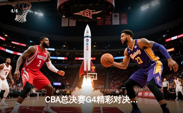 CBA总决赛G4精彩对决，辽宁本钢险胜广东东莞大益，总比分3-1夺赛点 - 4