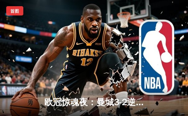 欧冠惊魂夜：曼城3-2逆转拜仁，哈兰德双响锁定胜局