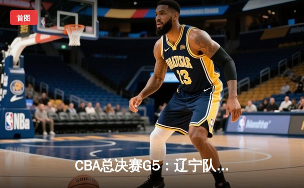 CBA总决赛G5：辽宁队主场惊险卫冕，赵继伟荣膺FMVP