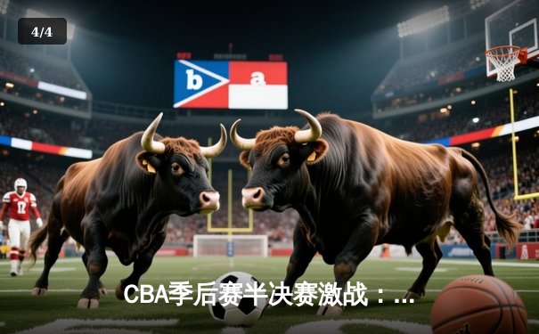 CBA季后赛半决赛激战：广东宏远主场险胜辽宁本钢，易建联关键封盖锁定胜局 - 4