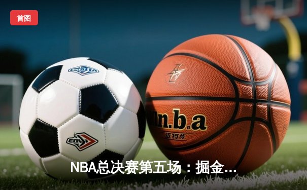 NBA总决赛第五场：掘金再胜热火，约基奇三双率队夺赛点