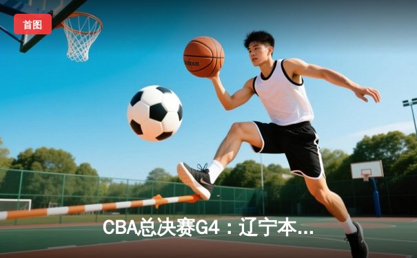 CBA总决赛G4：辽宁本钢逆转广东华南虎，成功卫冕总冠军