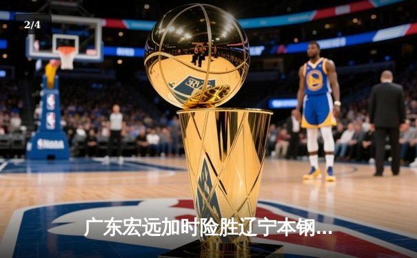 广东宏远加时险胜辽宁本钢，胡明轩30分荣膺MVP，CBA总决赛迎抢三大战 - 2