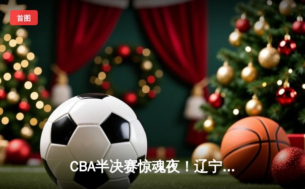 CBA半决赛惊魂夜！辽宁本钢加时逆转广东宏远，赵继伟37分创个人季后赛新高