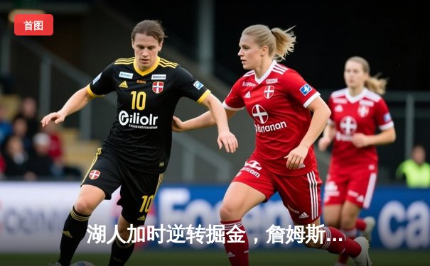 湖人加时逆转掘金，詹姆斯40+三双创历史，约基奇空砍50分难救主