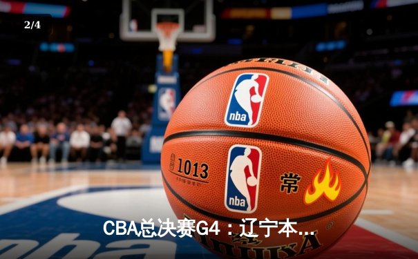 CBA总决赛G4：辽宁本钢主场险胜新疆广汇，总比分3-1夺赛点，弗格狂砍34分成关键先生 - 2