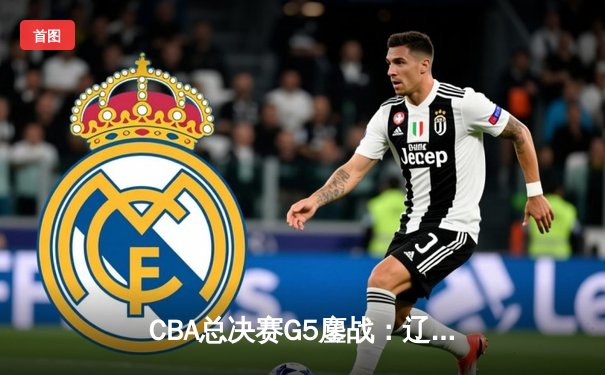 CBA总决赛G5鏖战：辽宁本钢加时险胜广东宏远 实现三连冠伟业