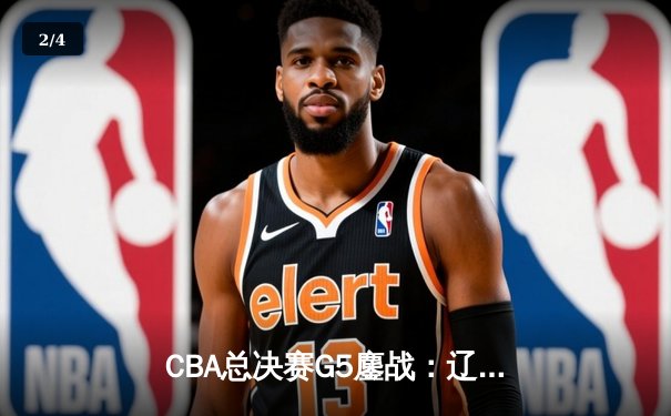 CBA总决赛G5鏖战：辽宁本钢加时险胜广东宏远 实现三连冠伟业 - 2