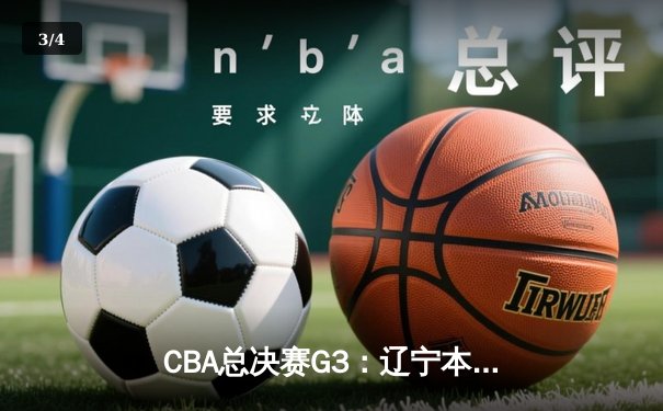 CBA总决赛G3：辽宁本钢加时力克新疆伊力特，总比分3-0夺赛点 - 3